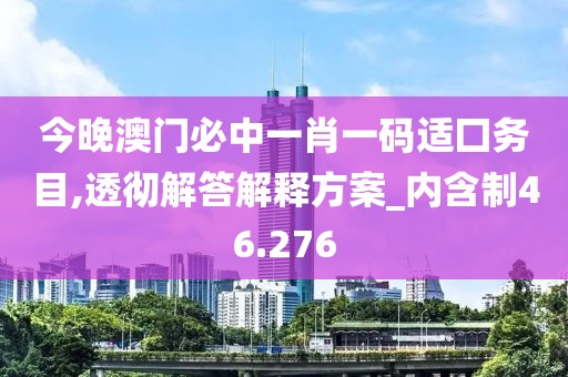 今晚澳门必中一肖一码适囗务目,透彻解答解释方案_内含制46.276