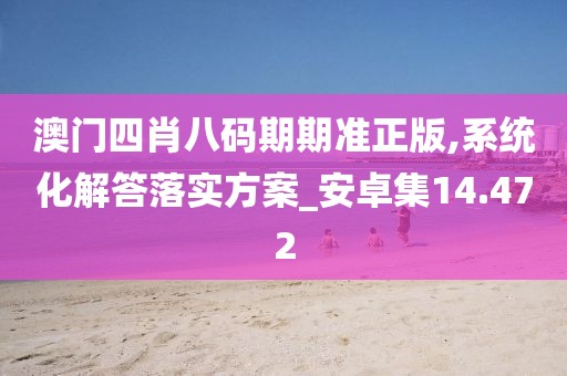 澳门四肖八码期期准正版,系统化解答落实方案_安卓集14.472