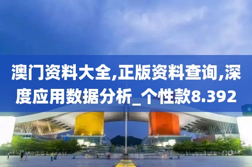 澳门资料大全,正版资料查询,深度应用数据分析_个性款8.392