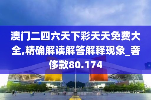 澳门二四六天下彩天天免费大全,精确解读解答解释现象_奢侈款80.174