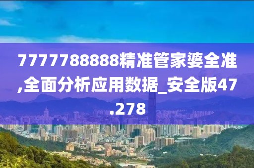 7777788888精准管家婆全准,全面分析应用数据_安全版47.278