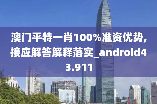 澳门平特一肖100%准资优势,接应解答解释落实_android43.911