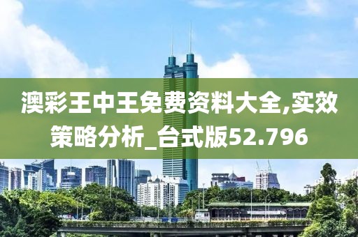 澳彩王中王免费资料大全,实效策略分析_台式版52.796