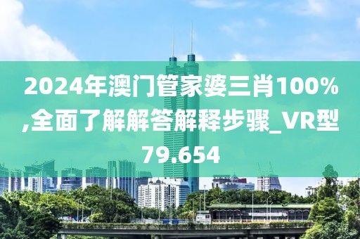 2024年澳门管家婆三肖100%,全面了解解答解释步骤_VR型79.654