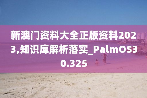 新澳门资料大全正版资料2023,知识库解析落实_PalmOS30.325