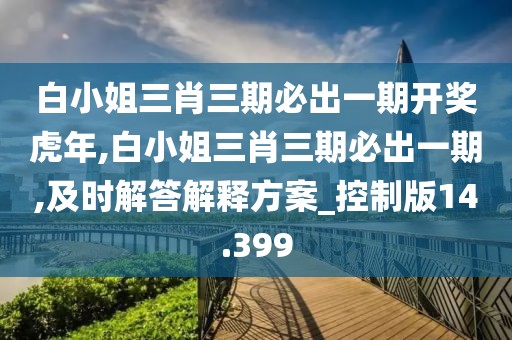 白小姐三肖三期必出一期开奖虎年,白小姐三肖三期必出一期,及时解答解释方案_控制版14.399