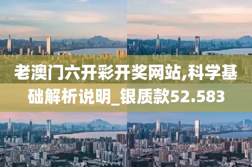 老澳门六开彩开奖网站,科学基础解析说明_银质款52.583