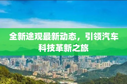 全新途观最新动态，引领汽车科技革新之旅