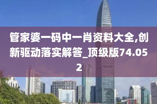 管家婆一码中一肖资料大全,创新驱动落实解答_顶级版74.052