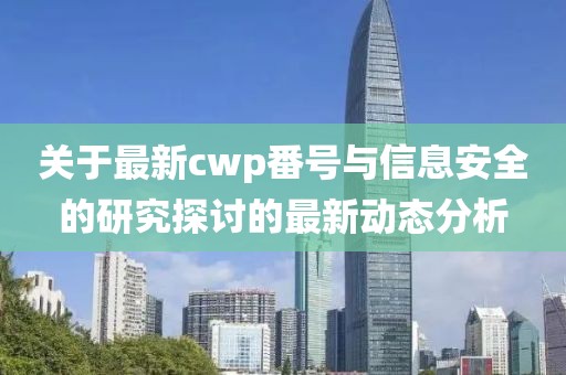关于最新cwp番号与信息安全的研究探讨的最新动态分析