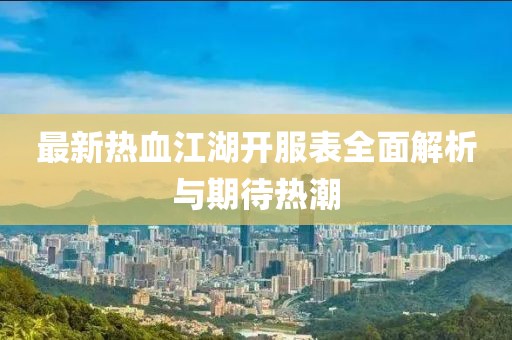 最新热血江湖开服表全面解析与期待热潮