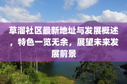 草溜社区最新地址与发展概述，特色一览无余，展望未来发展前景