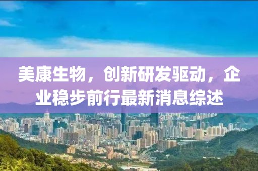 美康生物，创新研发驱动，企业稳步前行最新消息综述