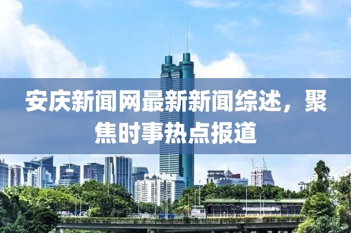 安庆新闻网最新新闻综述，聚焦时事热点报道