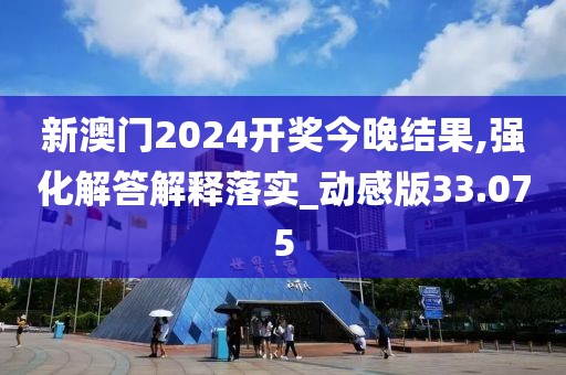 新澳门2024开奖今晚结果,强化解答解释落实_动感版33.075
