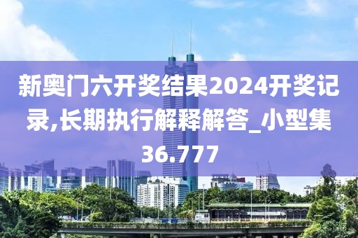 新奥门六开奖结果2024开奖记录,长期执行解释解答_小型集36.777