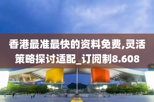 香港最准最快的资料免费,灵活策略探讨适配_订阅制8.608