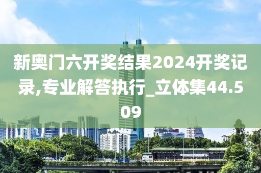新奥门六开奖结果2024开奖记录,专业解答执行_立体集44.509