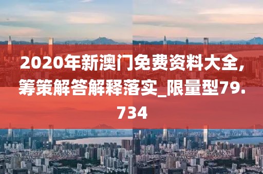 2020年新澳门免费资料大全,筹策解答解释落实_限量型79.734