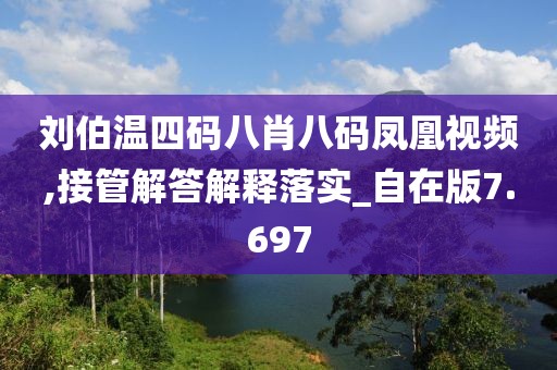刘伯温四码八肖八码凤凰视频,接管解答解释落实_自在版7.697