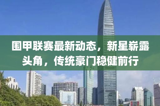 围甲联赛最新动态，新星崭露头角，传统豪门稳健前行