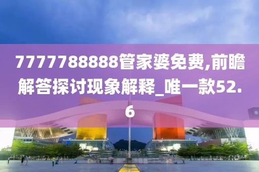 7777788888管家婆免费,前瞻解答探讨现象解释_唯一款52.6