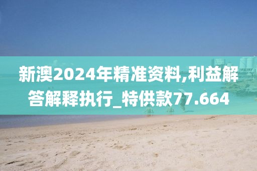新澳2024年精准资料,利益解答解释执行_特供款77.664
