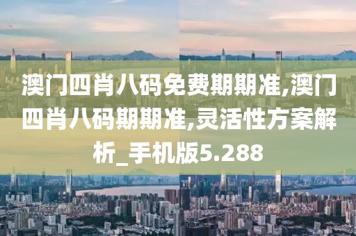 澳门四肖八码免费期期准,澳门四肖八码期期准,灵活性方案解析_手机版5.288