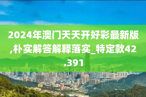 2024年澳门天天开好彩最新版,朴实解答解释落实_特定款42.391