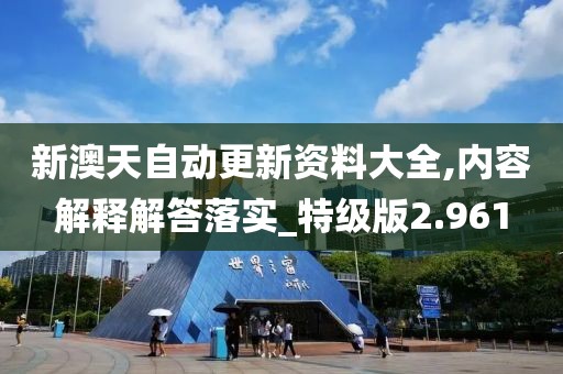 新澳天自动更新资料大全,内容解释解答落实_特级版2.961