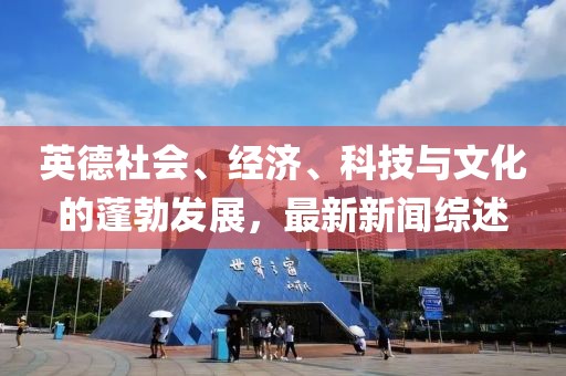 英德社会、经济、科技与文化的蓬勃发展，最新新闻综述
