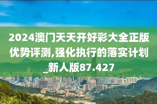 2024澳门天天开好彩大全正版优势评测,强化执行的落实计划_新人版87.427
