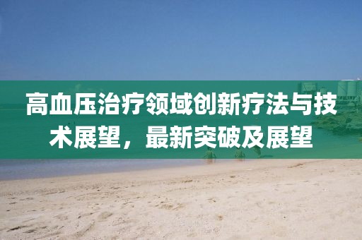高血压治疗领域创新疗法与技术展望，最新突破及展望