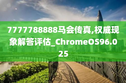 7777788888马会传真,权威现象解答评估_ChromeOS96.025
