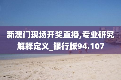 新澳门现场开奖直播,专业研究解释定义_银行版94.107