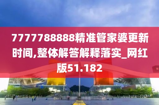 7777788888精准管家婆更新时间,整体解答解释落实_网红版51.182