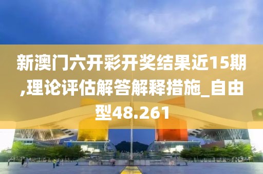 新澳门六开彩开奖结果近15期,理论评估解答解释措施_自由型48.261