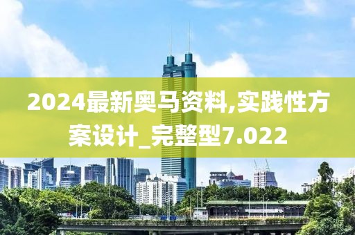 2024最新奥马资料,实践性方案设计_完整型7.022