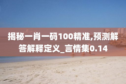 揭秘一肖一码100精准,预测解答解释定义_言情集0.14