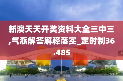 新澳天天开奖资料大全三中三,气派解答解释落实_定时制36.485