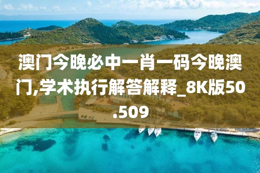 澳门今晚必中一肖一码今晚澳门,学术执行解答解释_8K版50.509