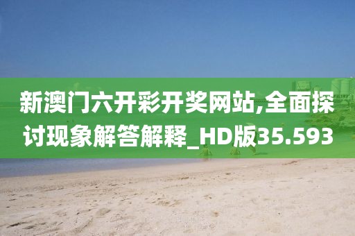 新澳门六开彩开奖网站,全面探讨现象解答解释_HD版35.593