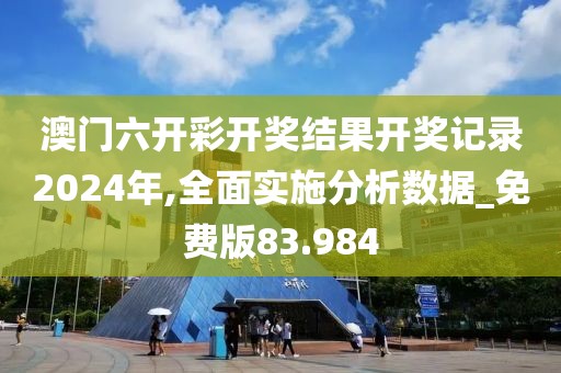 澳门六开彩开奖结果开奖记录2024年,全面实施分析数据_免费版83.984
