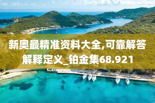 新奥最精准资料大全,可靠解答解释定义_铂金集68.921