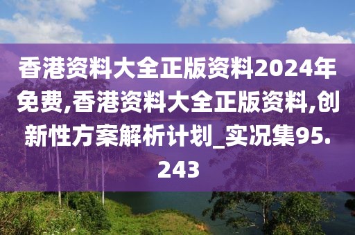 香港资料大全正版资料2024年免费,香港资料大全正版资料,创新性方案解析计划_实况集95.243