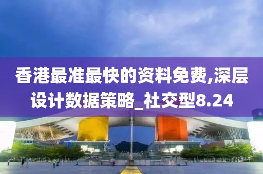 香港最准最快的资料免费,深层设计数据策略_社交型8.24