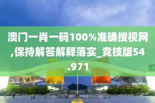 澳门一肖一码100%准确搜视网,保持解答解释落实_竞技版54.971