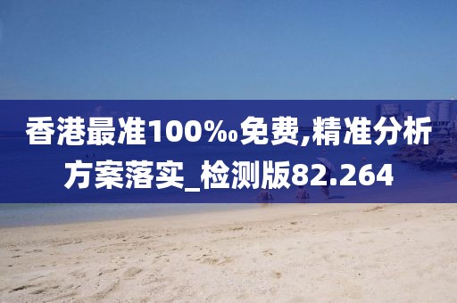 香港最准100‰免费,精准分析方案落实_检测版82.264