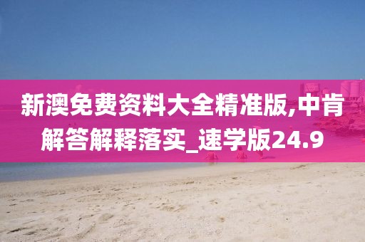 新澳免费资料大全精准版,中肯解答解释落实_速学版24.9