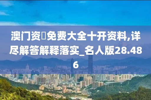 澳门资枓免费大全十开资料,详尽解答解释落实_名人版28.486